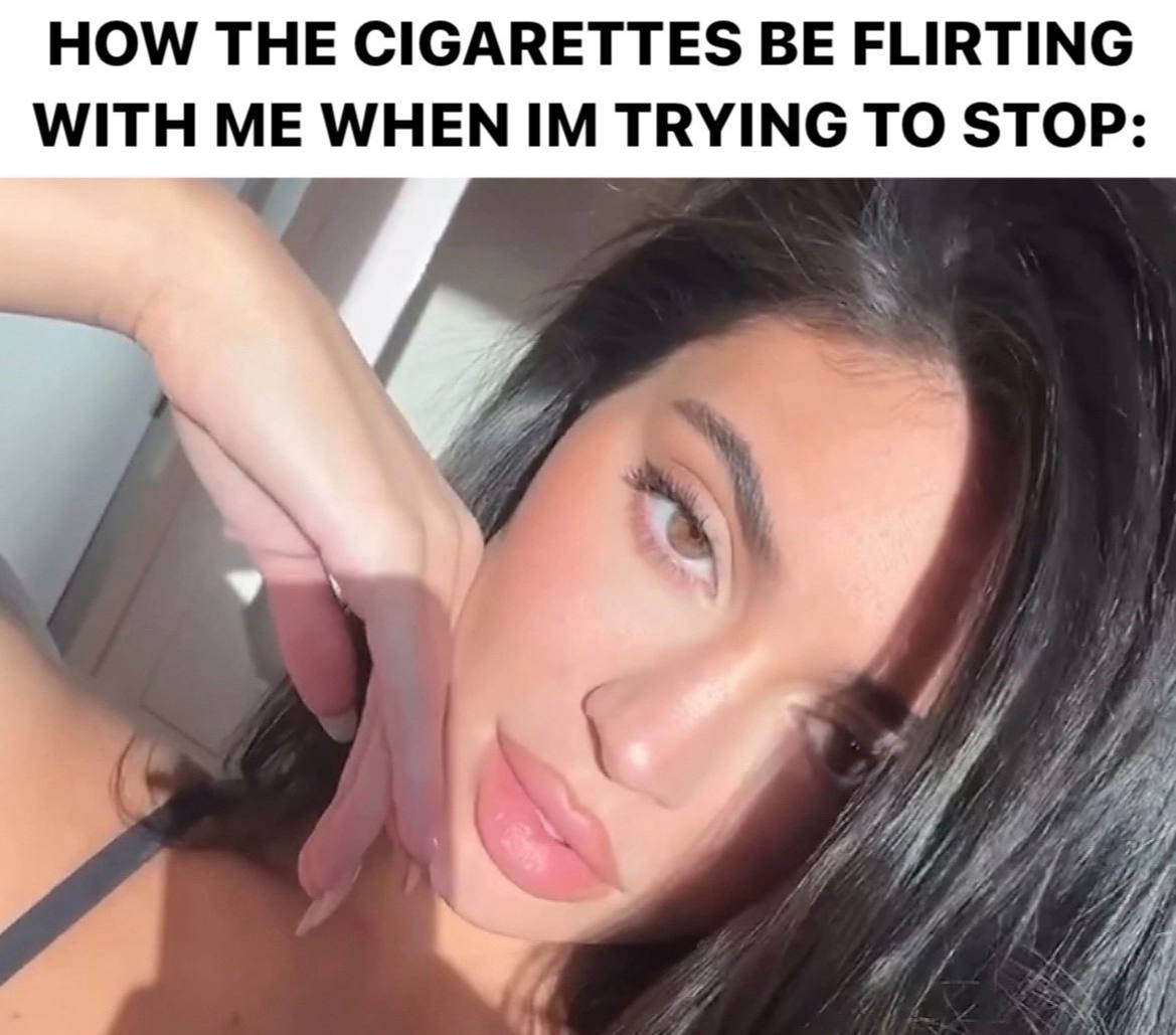 HOW THE CIGARETTES BE FLIRTING WITH ME WHEN TRYING TO STOP:
