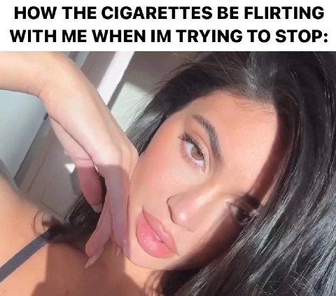HOW THE CIGARETTES BE FLIRTING WITH ME WHEN TRYING TO STOP: