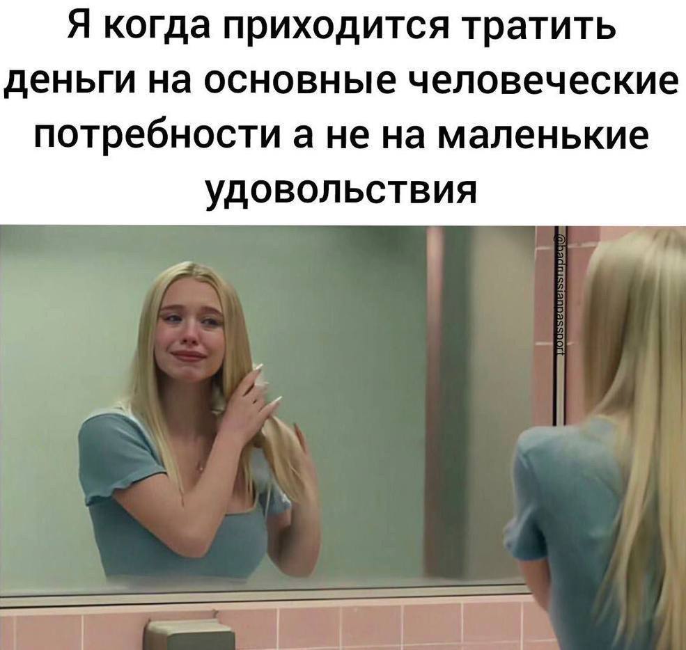 Я когда приходится тратить деньги на основные человеческие потребности а не на маленькие удовольствия