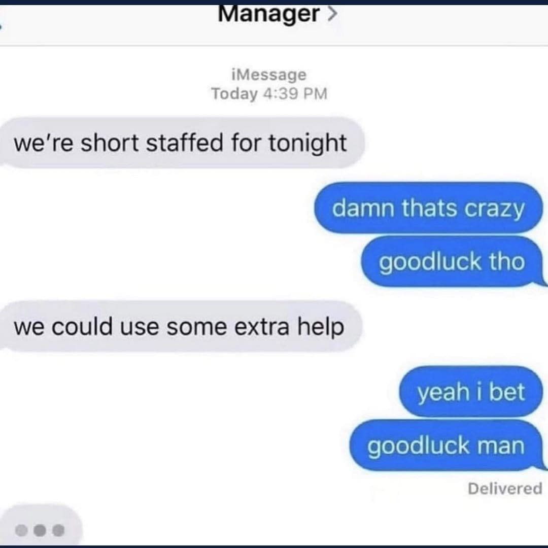 Manager iMessage Today 4:39 we're short staffed for tonight damn thats crazy goodluck tho we could use some extra help yeah bet goodluck man Delivered