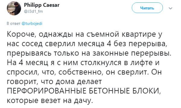 Philipp Caesar Читать 9 5 ответ @turbojedi Короче, однажды на съемной квартире у нас сосед сверлил месяца 4 без перерыва, прерываясь только на законные перерывы На 4 месяц я с ним столкнулся в лифте и