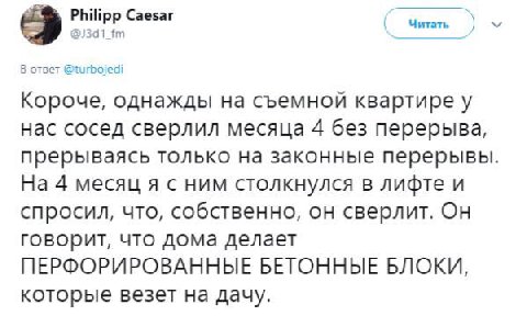 Philipp Caesar Читать 9 5 ответ @turbojedi Короче, однажды на съемной квартире у нас сосед сверлил месяца 4 без перерыва, прерываясь только на законные перерывы На 4 месяц я с ним столкнулся в лифте и