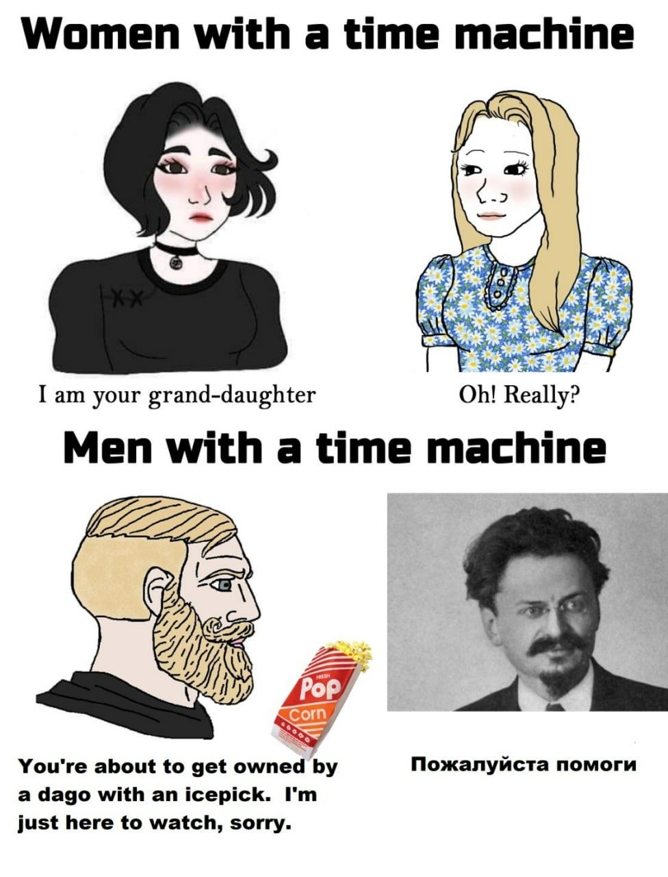 Women with а time machine I your grand-daughter Really? Men with a time machine 22: POF You're about to get owned Пожалуйста помоги а dago with an icepick. just here to watch, sorry.