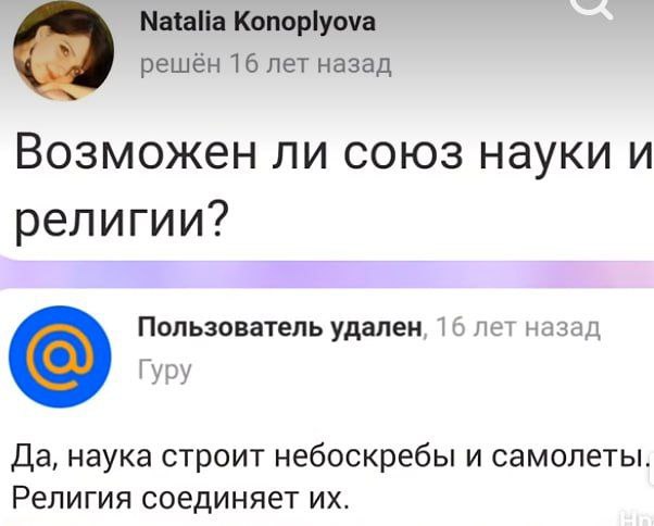 Natalia Konoplyova решён 16 лет назад Возможен ли союз науки и религии? Пользователь удален 16 лет назад Гуру Да, наука строит небоскребы и самолеты. Религия соединяет