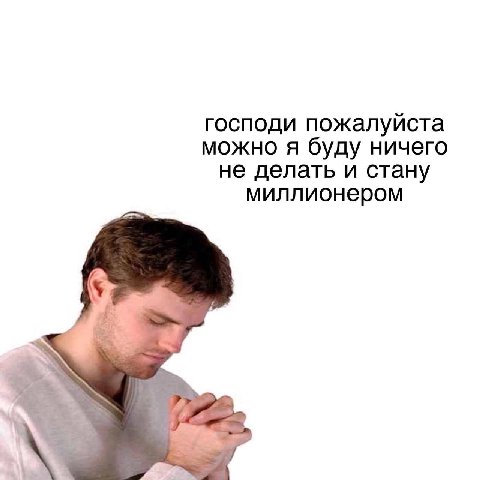 господи пожалуйста можно я буду ничего не делать и стану миллионером