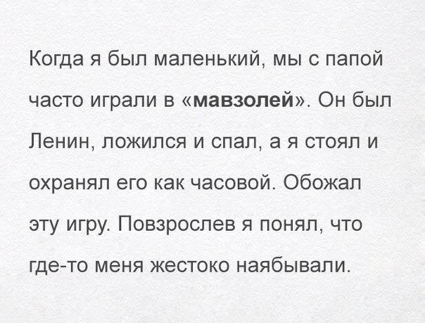 Когда я был маленький, мы с папой часто играли в «мавзолей». Он был Ленин, ложился и спал, стоял и охранял его как часовой. Обожал эту игру. Повзрослев я понял, что где-то меня жестоко наябывали.