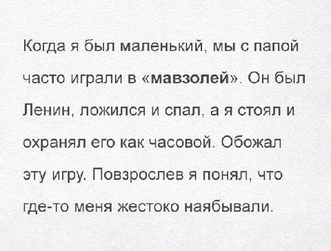 Когда я был маленький, мы с папой часто играли в «мавзолей». Он был Ленин, ложился и спал, стоял и охранял его как часовой. Обожал эту игру. Повзрослев я понял, что где-то меня жестоко наябывали.