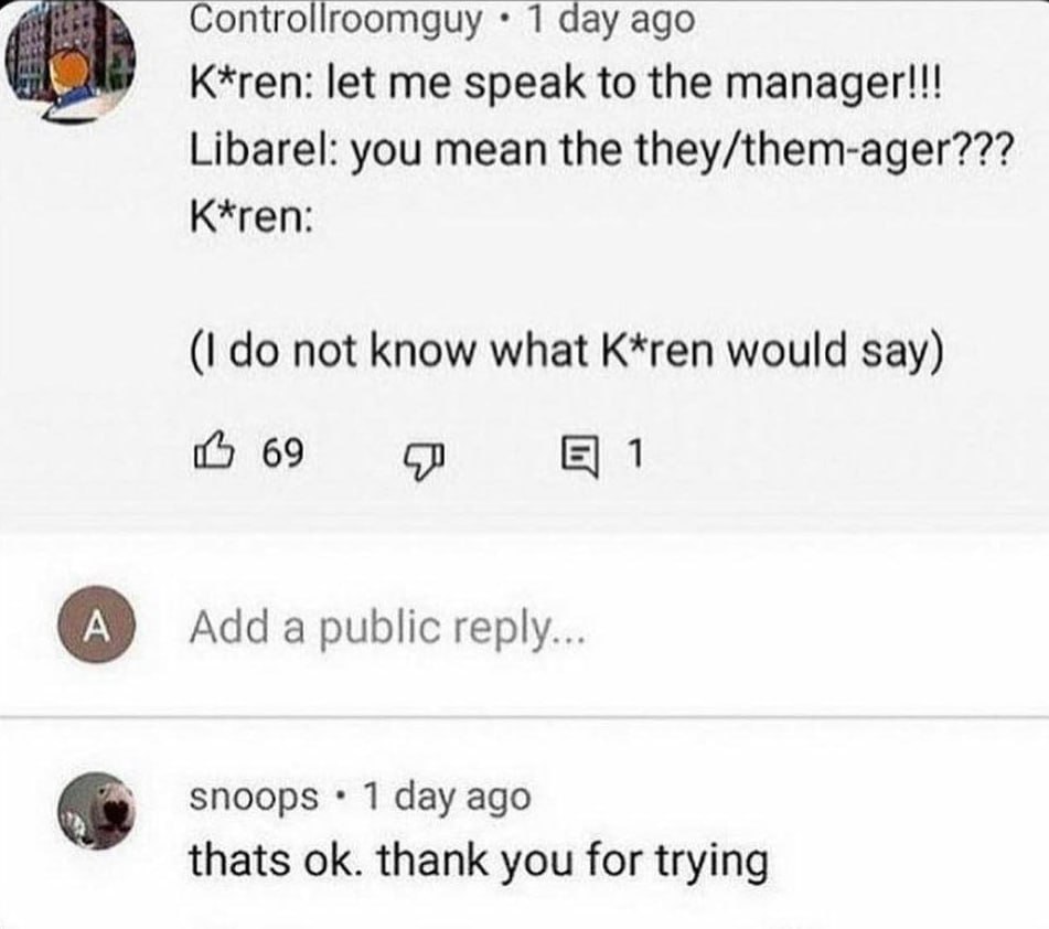 Controllroomguy 1 day ago К*геп: let me speak to the manager!!! Libarel: you mean the they/them-ager??? K*ren: not know what K*ren would say) 69 1 Adda public reply... snoops 1 day ago thats thank you