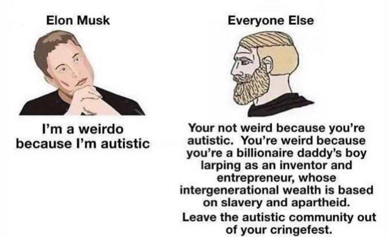 Elon Musk Everyone Else 2 а weirdo Your not weird because you’re because autistic autistic. You’re weird because you’re a billionaire daddy’s boy larping as an inventor and entrepreneur, whose interge