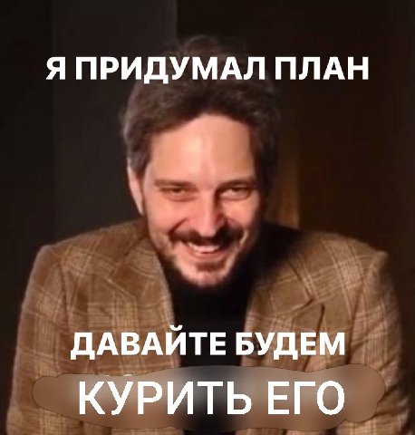 Я ПРИДУМАЛ ПЛАН ДАВАЙТЕ БУДЕМ КУРИТЬ ЕГО