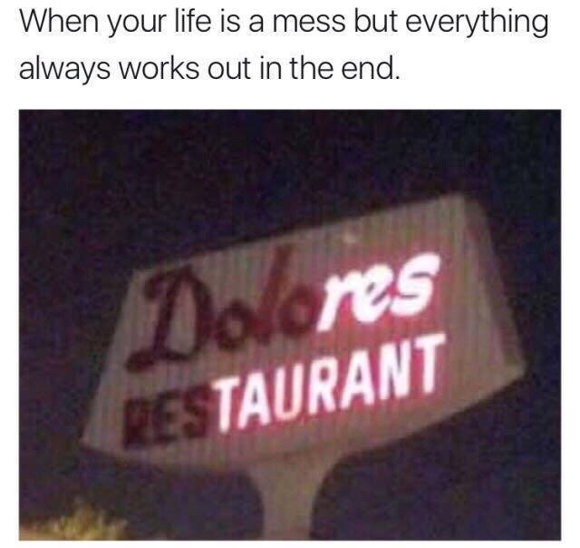 When your life is a mess but everything always works out in the end. TAURANT