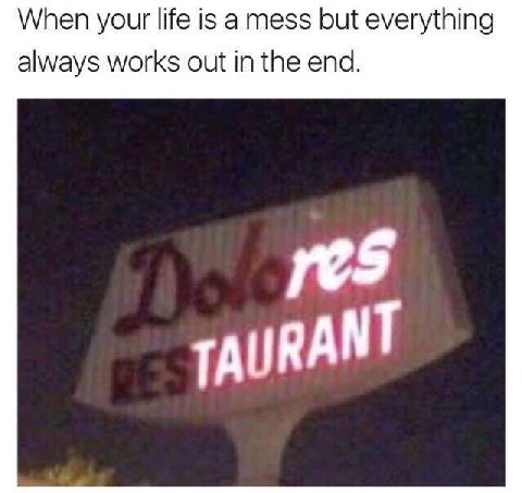 When your life is a mess but everything always works out in the end. TAURANT