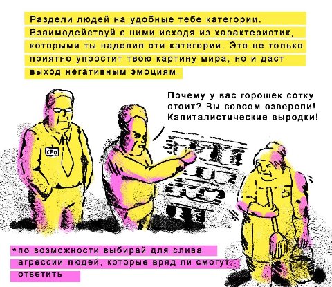 Раздели людей на удобные тебе категории. Взаимодействуй с ними исходя из характеристик, которыми ты наделил эти категории. Это не только приятно упростит твою картину мира, но и даст выход негативным 