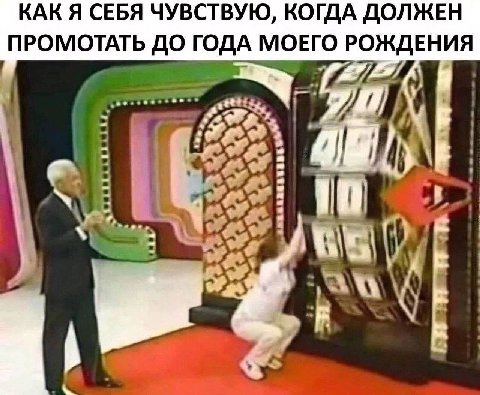 КАК Я СЕБЯ ЧУВСТВУЮ, КОГДА ДОЛЖЕН ПРОМОТАТЬ ДО ГОДА МОЕГО РОЖДЕНИЯ