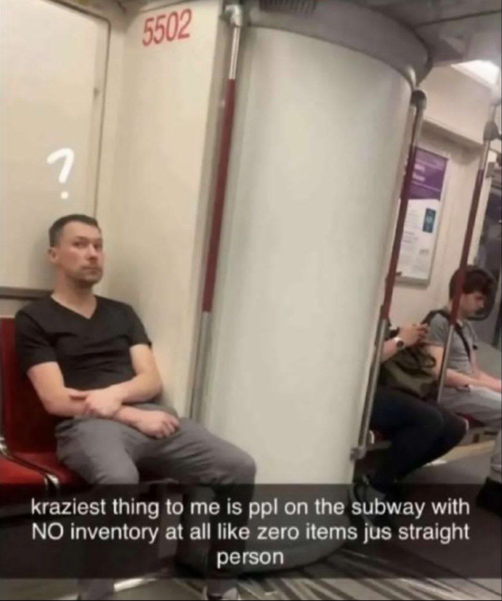 с kraziest thing to me is ppl on the subway with NO inventory at all like zero items jus straight person