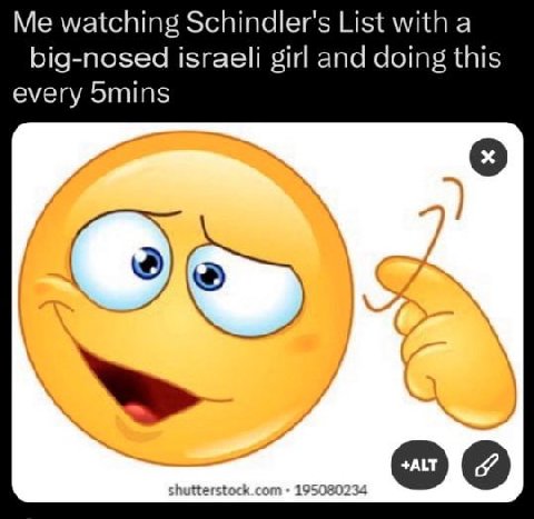 Me watching Schindler's List with a big-nosed israeli girl and doing this every 5mins