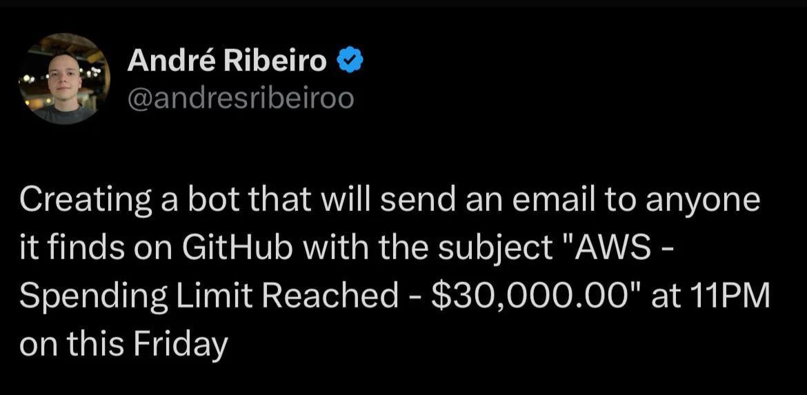 André Ribeiro @andresribeiroo Creating a bot that will send an email to anyone it finds on GitHub with the subject "AWS Spending Limit Reached $30,000.00" at on this Friday
