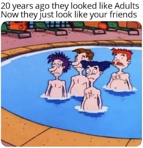 20 years ago they looked like Adults Now they Just look like your friends