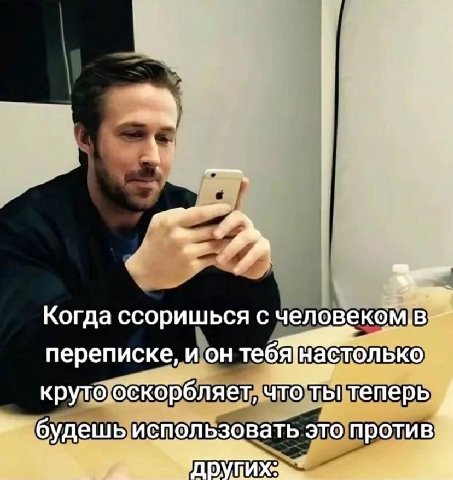 К Когда ссоришься с переписке, и он тебя]настолько крутооскор бляет, что ты теперь будешь использовать это против; и 1