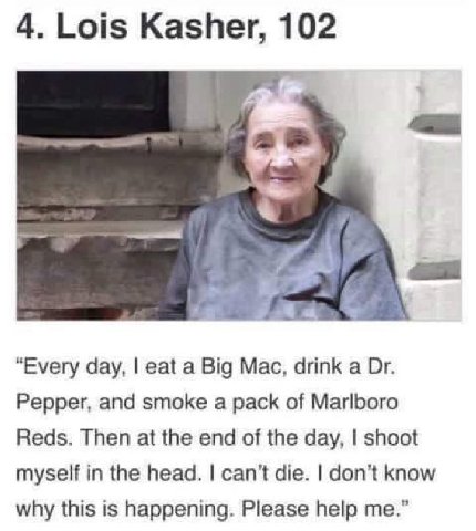 4. Lois Kasher, 102 я “Every day, eat a Big Mac, drink a Pepper, and smoke a pack of Marlboro Reds. Then at the end of the day, shoot myself in the head. can't die. don’t know why this is happening. P