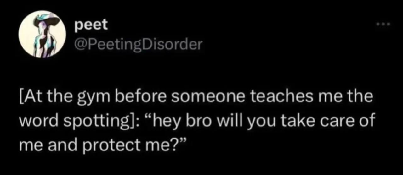 peet @PeetingDisorder [At the gym before someone teaches me the word spotting]: “hey bro will you take care of me and protect me?”