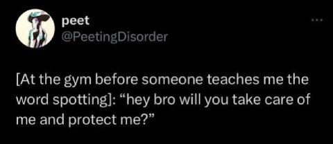 peet @PeetingDisorder [At the gym before someone teaches me the word spotting]: “hey bro will you take care of me and protect me?”