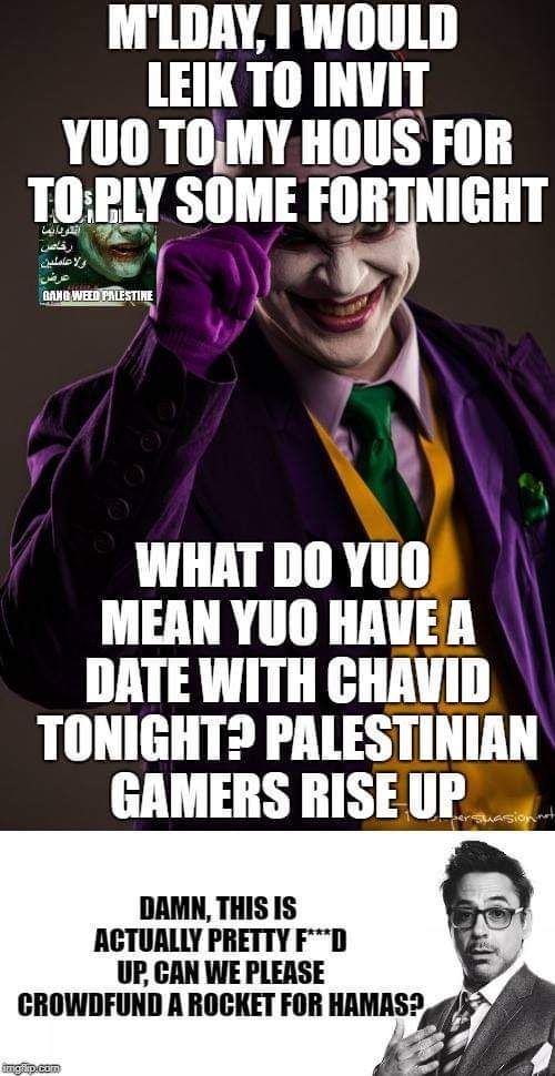 M'LDAY, WOULD INVIT YUO TOMY HOUS FOR SOME FORTNIGHT WHAT MEAN YUO HAVEA DATE WITH CHAVID TONIGHT? PALESTINIAN GAMERS RISEUP__, DAMN, THIS IS AGTUALLY PRETTY CROWDFUND А ВОСКЕТ FOR A