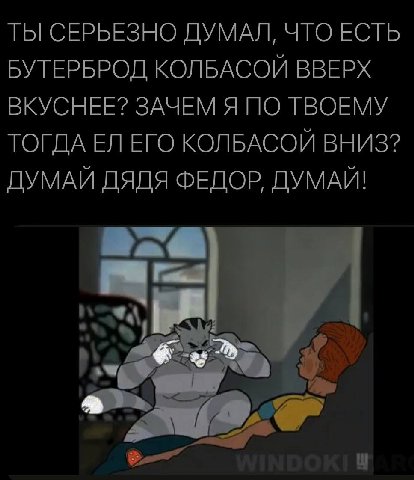 ТЫ СЕРЬЕЗНО ДУМАЛ, ЧТО ЕСТЬ БУТЕРБРОД КОЛБАСОЙ ВВЕРХ ВКУСНЕЕ? ЗАЧЕМ Я ПО ТВОЕМУ ТОГДА ЕГО КОЛБАСОЙ ВНИЗ? ДУМАЙ ДЯДЯ ФЕДОР, ДУМАЙ! ‘4