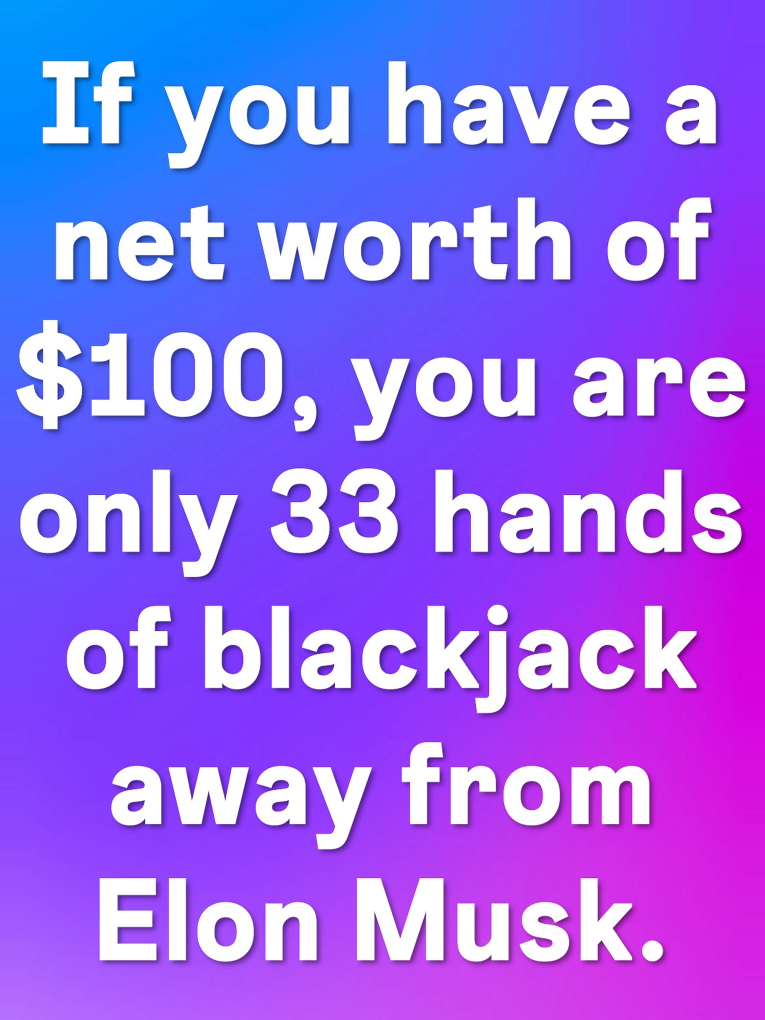 If you have а net worth of $100, you are only 33 hands of blackjack away from Elon Musk.
