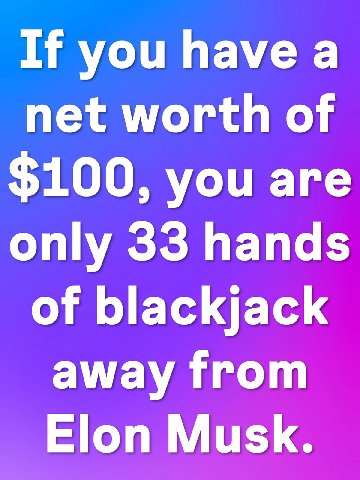If you have а net worth of $100, you are only 33 hands of blackjack away from Elon Musk.