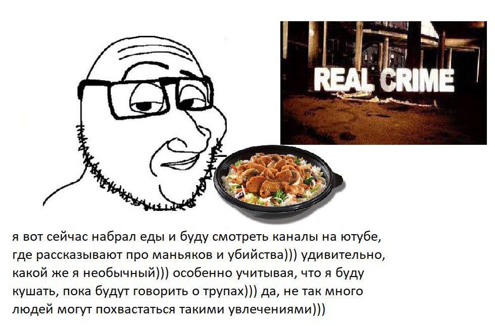 REAL 4) я вот сейчас набрал еды и буду смотреть каналы ютубе, где рассказывают про маньяков и убийства))) удивительно, какой же я необычный))) особенно учитывая, что я буду кушать, пока будут говорить