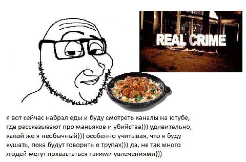 REAL 4) я вот сейчас набрал еды и буду смотреть каналы ютубе, где рассказывают про маньяков и убийства))) удивительно, какой же я необычный))) особенно учитывая, что я буду кушать, пока будут говорить
