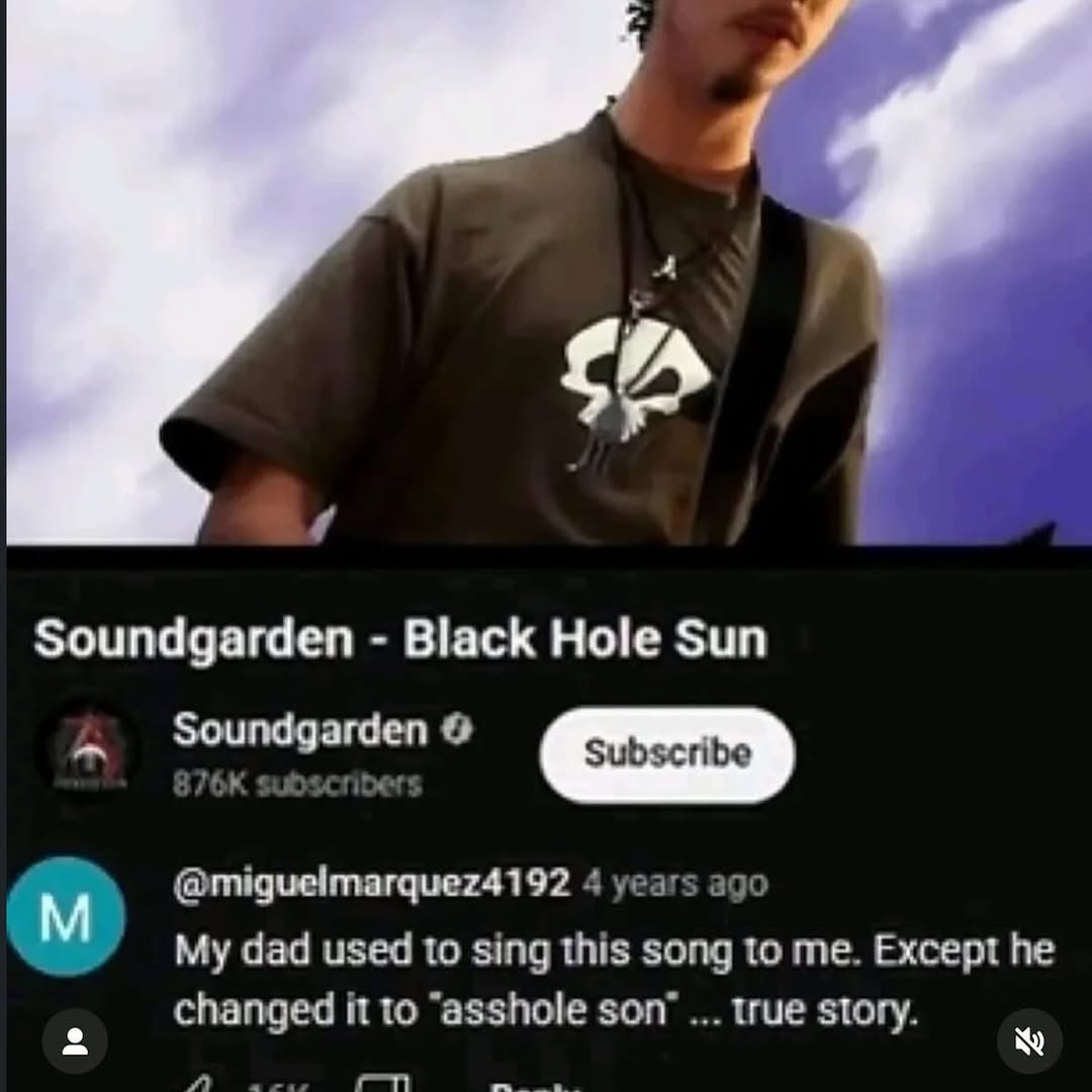 Soundgarden Black Hole Sun undg К 4 years ago dad used to sing this song to me. Except he changed it to “asshole son’ true story.