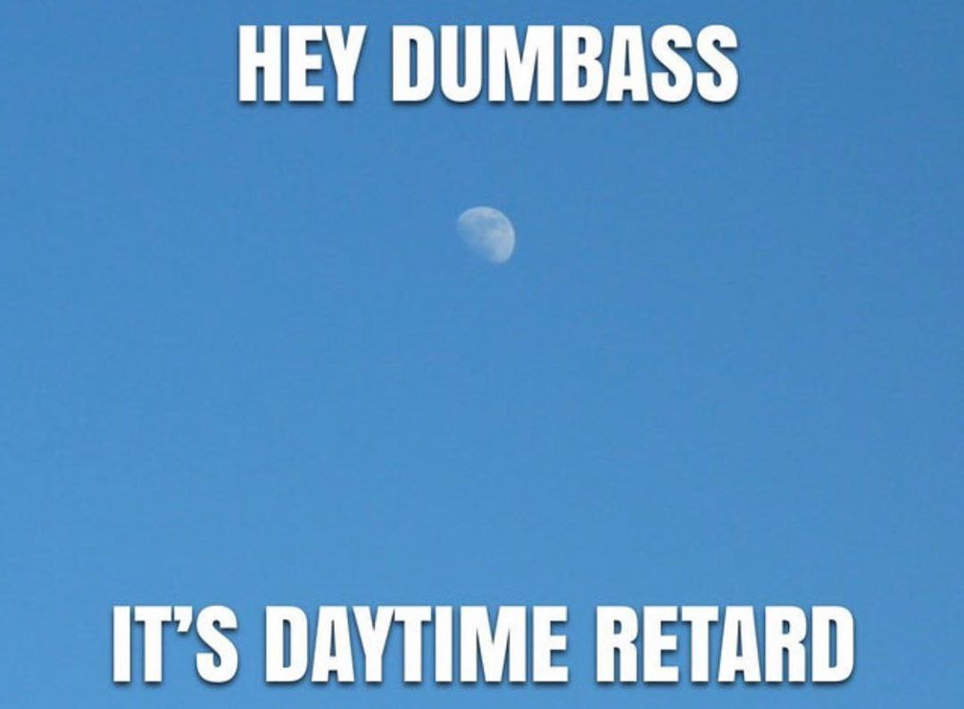 HEY DUMBASS IT’S DAYTIME RETARD