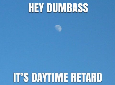 HEY DUMBASS IT’S DAYTIME RETARD