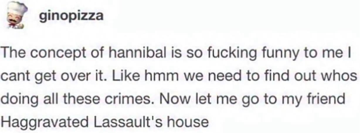ginopizza The concept of hannibal is so fucking funny to me cant get over it. Like hmm we need to find out whos doing all these crimes. Now let me to my friend Haggravated Lassault's house