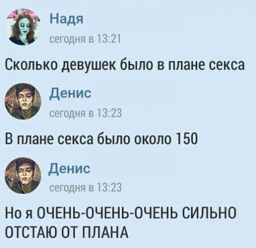 Надя сегодня в 13:21 Сколько девушек было в плане секса Денис сегодня в 13:23 В плане секса было около 150 Денис сегодня в 13:23 Но я ОЧЕНЬ-ОЧЕНЬ-ОЧЕНЬ СИЛЬНО ОТСТАЮ ОТ ПЛАНА
