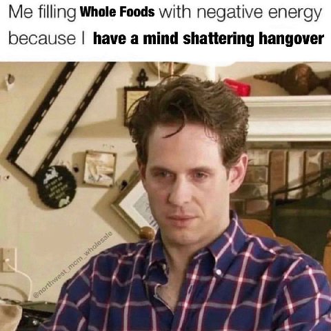Me filling Whole Foods with negative energy because have a mind shattering hangover