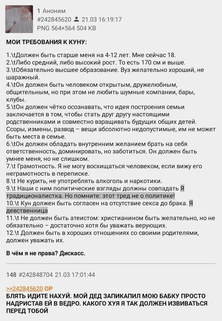 1 Аноним #242845620 21.03 16:19:17 РМС 504 МОИ ТРЕБОВАНИЯ К КУНУ 1.\ Должен быть старше меня 4-12 лет. Мне сейчас 18 средний, либо высокий рост. То есть 170 и выше 3.МОбязательно высшее образование. В