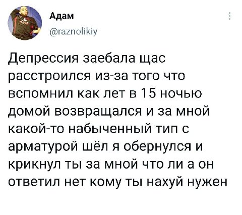 Адам Депрессия заебала щас расстроился из-за того что вспомнил как лет в 15 ночью домой возвращался и за мной какой-то набыченный тип с арматурой шёл я обернулся и крикнул ты за мной что лиаон ответил