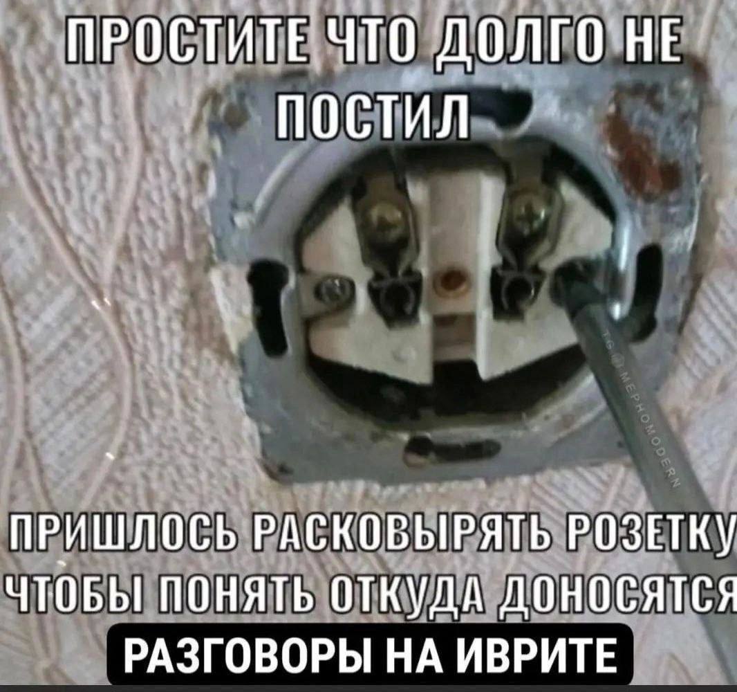 ПРОСТИТЕ ЧТО ДОЛГО НЕ ПОСТИЛ ПРИШЛОСЬ РАСКОВЫРЯТЬ РОЗЕТКУ чтоБы понять откуда доносятся РАЗГОВОРЫ НА ИВРИТЕ