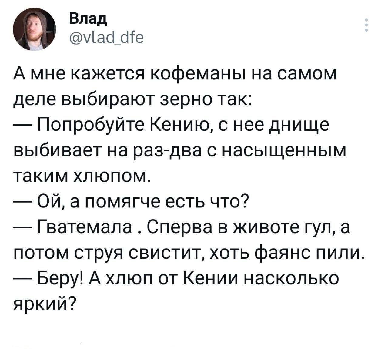 Влад @vlad_dfe О А мне кажется кофеманы на самом деле выбирают зерно так: Попробуйте Кению, с нее днище выбивает на раз-два с насыщенным таким хлюпом. а помягче есть что? Гватемала Сперва в животе гул