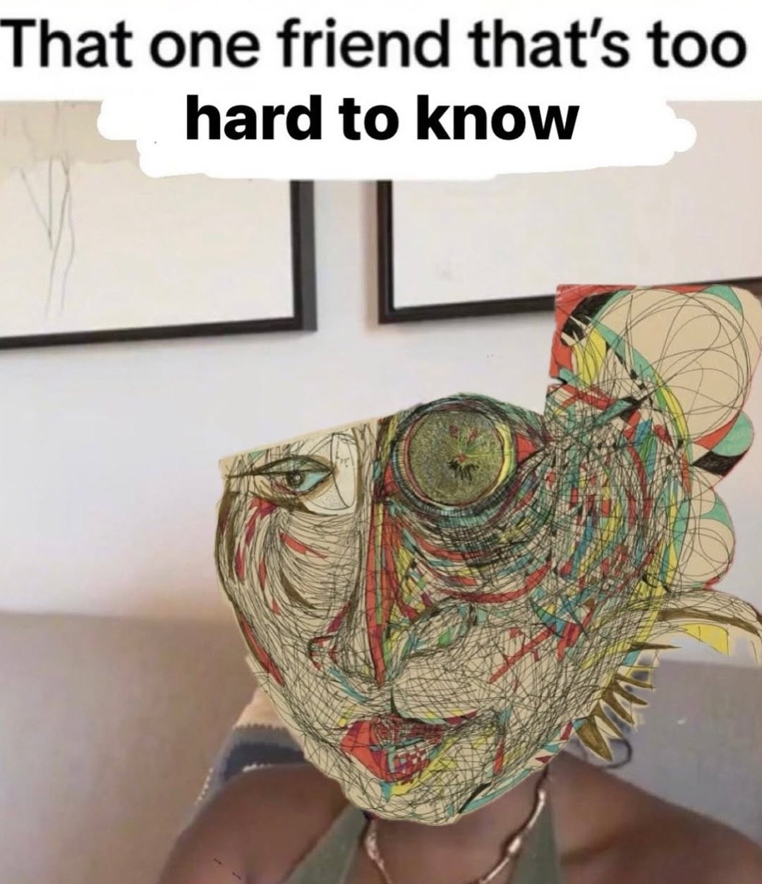 That one friend that’s too hard to know ANS aS is
