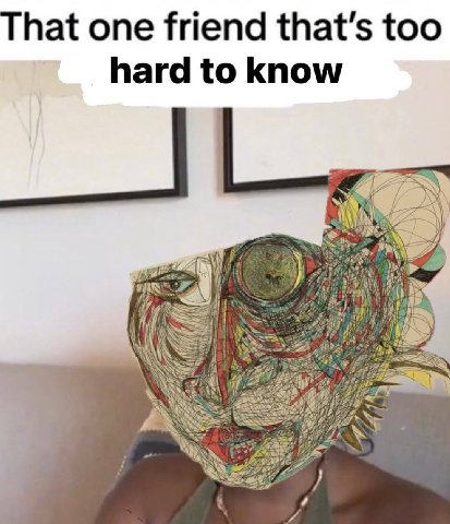 That one friend that’s too hard to know ANS aS is