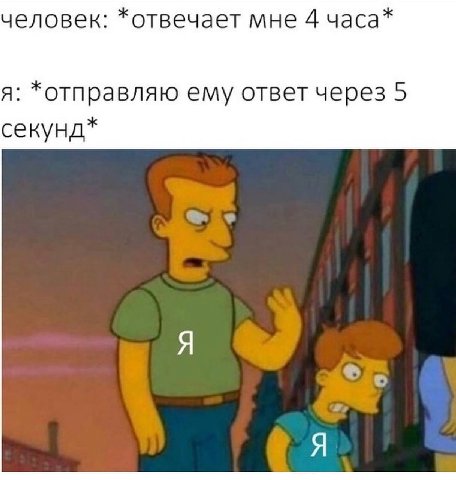человек: *отвечает мне 4 часа* я: *отправляю ему ответ через 5 секунд* Я