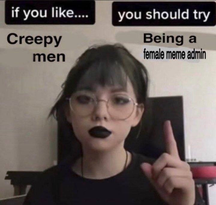 if you ПКе.... you should try Creepy Being a men female meme admin