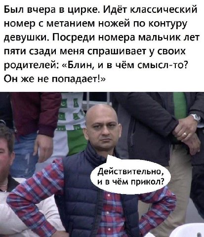 Был вчера в цирке. Идёт классический номер с метанием ножей по контуру девушки. Посреди номера мальчик лет пяти сзади меня спрашивает у своих родителей: «Блин, и в чём смысл-то? Он же не попадает!» а 