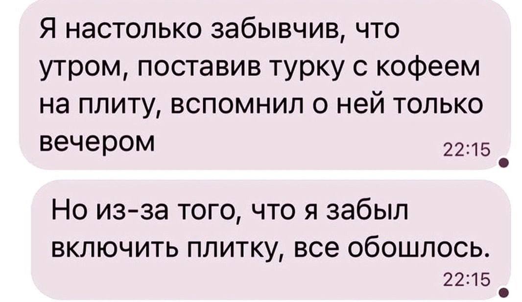 Я настолько забывчив, что утром, поставив турку с кофеем на плиту, вспомнил о ней только вечером 22:15 Но из-за того, что A забыл включить плитку, все обошлось. 22:15