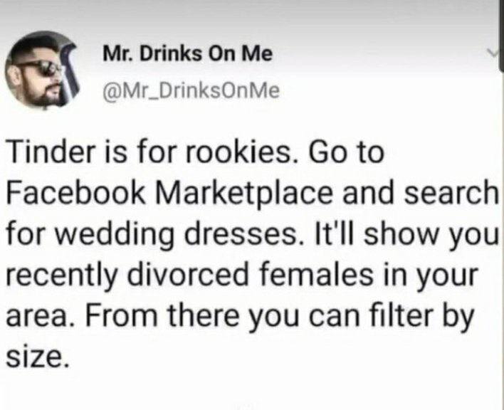 Drinks @Mr_DrinksOnMe Tinder is for rookies. to Facebook Marketplace and search for wedding dresses. It'll show you recently divorced females in your area. From there you can filter size.