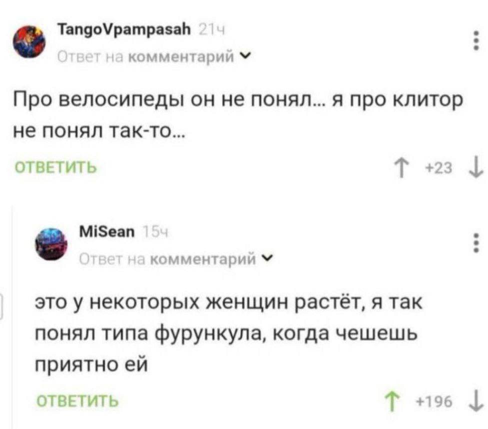 на комментарии Про велосипеды не понял... я про клитор не понял так-то... ОТВЕТИТЬ MiSean комментарии это у некоторых женщин растет, я так понял типа фурункула, когда чешешь приятно ОТВЕТИТЬ +196